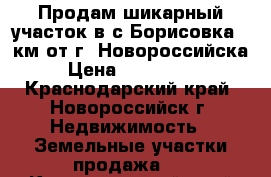 Продам шикарный участок в с.Борисовка(1-км.от г. Новороссийска) › Цена ­ 1 400 000 - Краснодарский край, Новороссийск г. Недвижимость » Земельные участки продажа   . Краснодарский край,Новороссийск г.